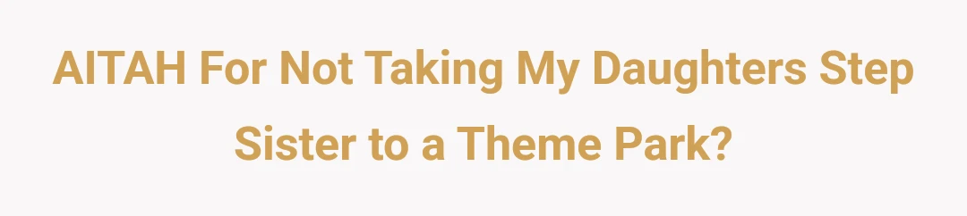 AITAH For Not Taking My Daughters Step Sister to a Theme Park?