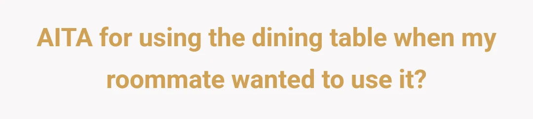 AITA for using the dining table when my roommate wanted to use it?