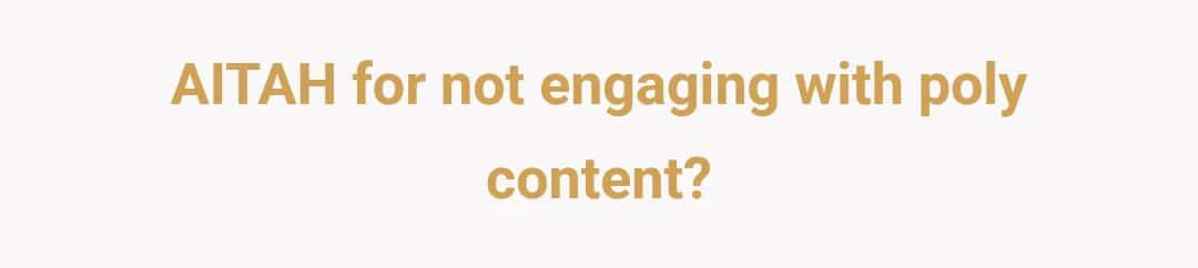 AITAH for not engaging with poly content?