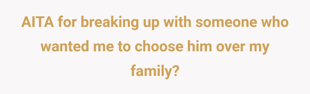AITA for breaking up with someone who wanted me to choose him over my family?