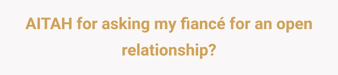 AITAH for asking my fiancé for an open relationship?