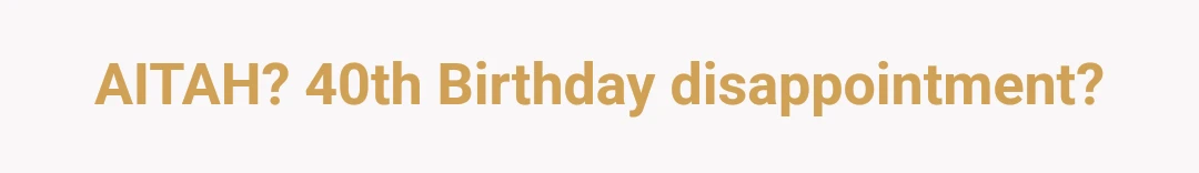 AITAH? 40th Birthday disappointment?