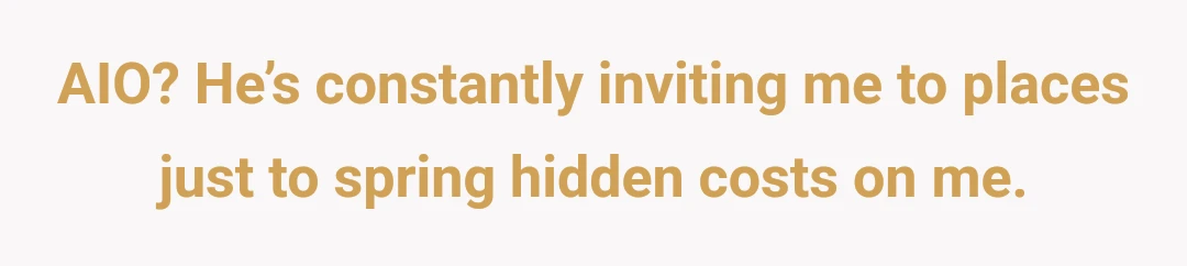 AIO? He’s constantly inviting me to places just to spring hidden costs on me.