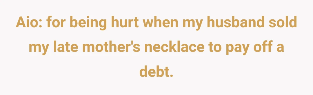 Aio: for being hurt when my husband sold my late mother's necklace to pay off a debt.
