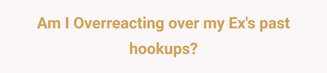 Am I Overreacting over my Ex's past hookups?