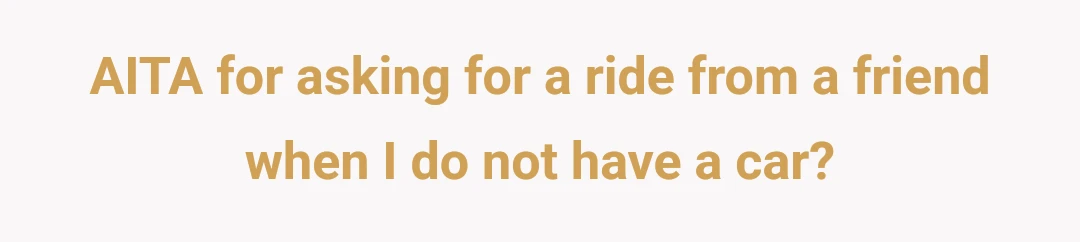 AITA for asking for a ride from a friend when I do not have a car?