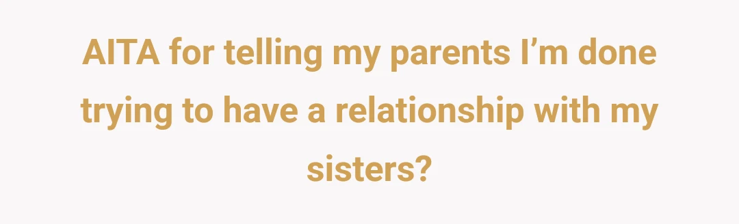 AITA for telling my parents I’m done trying to have a relationship with my sisters?