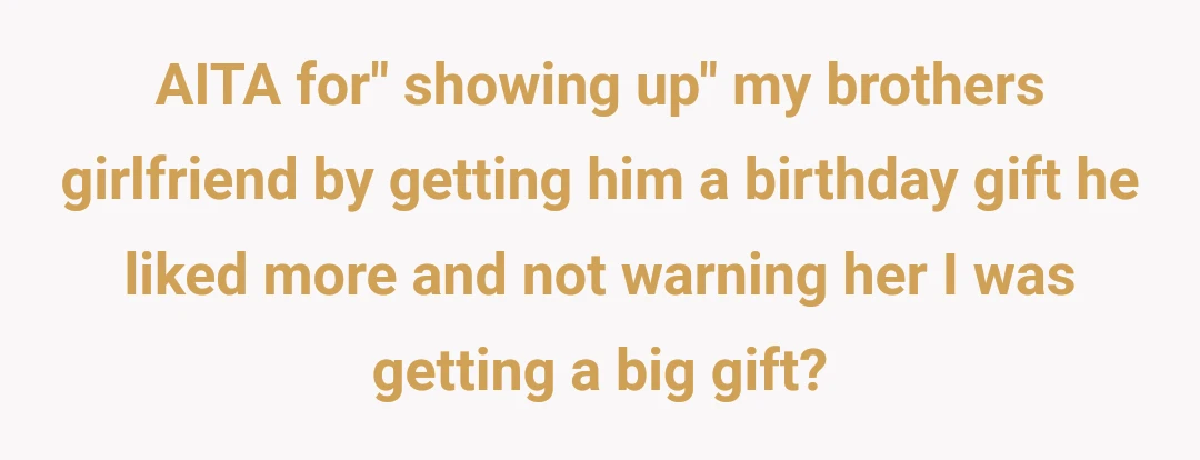 AITA for" showing up" my brothers girlfriend by getting him a birthday gift he liked more and not warning her I was getting a big gift?