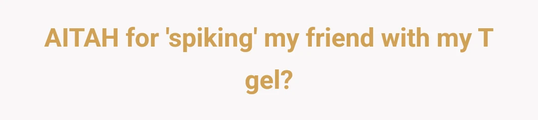 AITAH for 'spiking' my friend with my T gel?