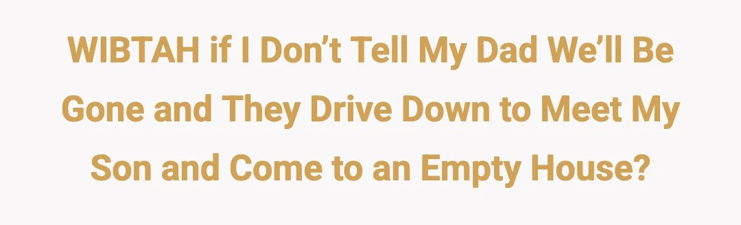 WIBTAH if I don’t tell my Dad we’ll be gone and they drive down to meet my son and come to an empty house?