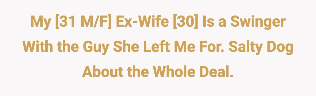 My [31 M/F] ex-wife [30] is a swinger with the guy she left me for. Salty dog about the whole deal.