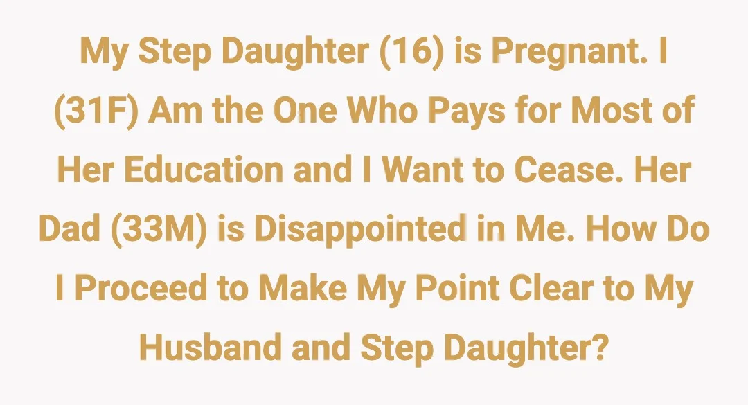 My step daughter (16) is pregnant. I (31F) am the one who pays for most of her education and I want to cease. Her dad (33M) is disappointed in me. How do I proceed to make my point clear to my husband and step daughter?