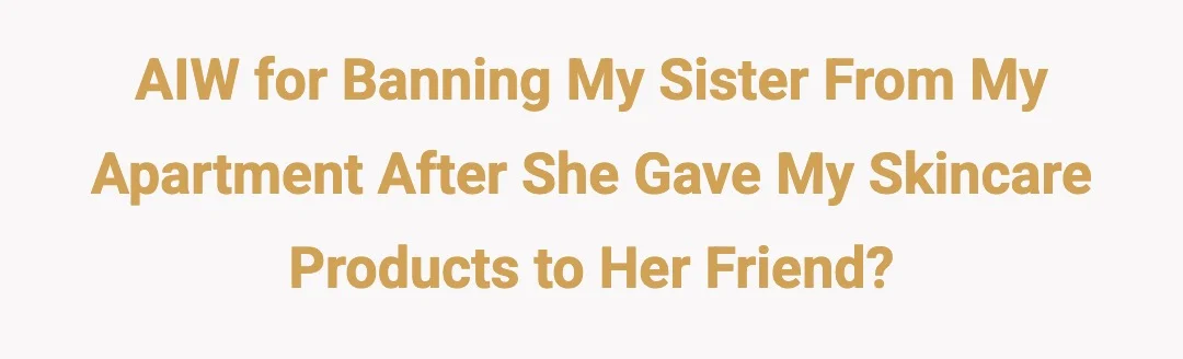 AIW for banning my sister from my apartment after she gave my skincare products to her friend?