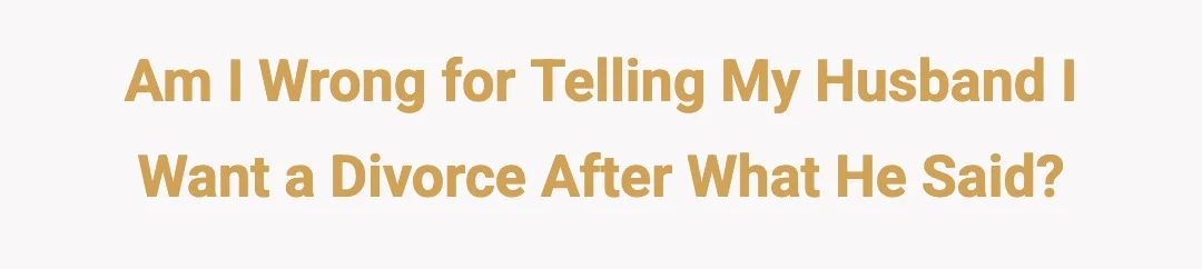 Am I wrong for telling my husband I want a divorce after what he said?