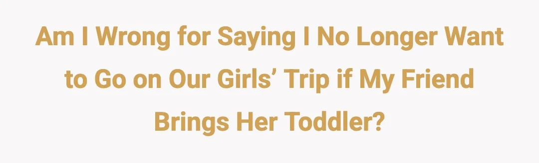 Am I wrong for saying I no longer want to go on our girls’ trip if my friend brings her toddler?