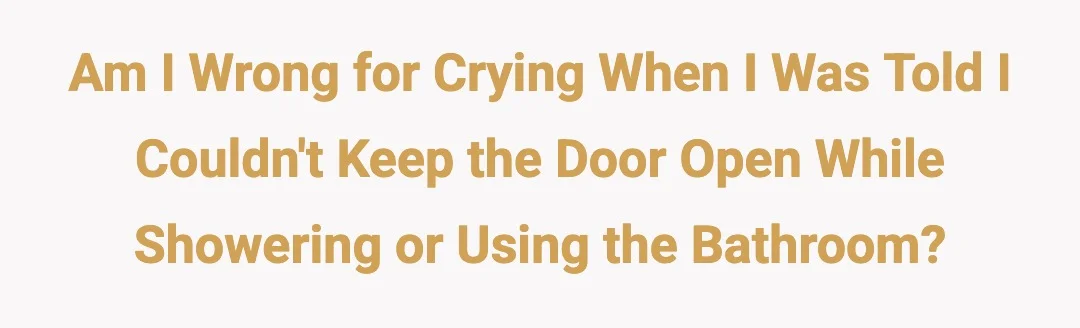 Am I Wrong for Crying When I Was Told I Couldn't Keep the Door Open While Showering or Using the Bathroom?