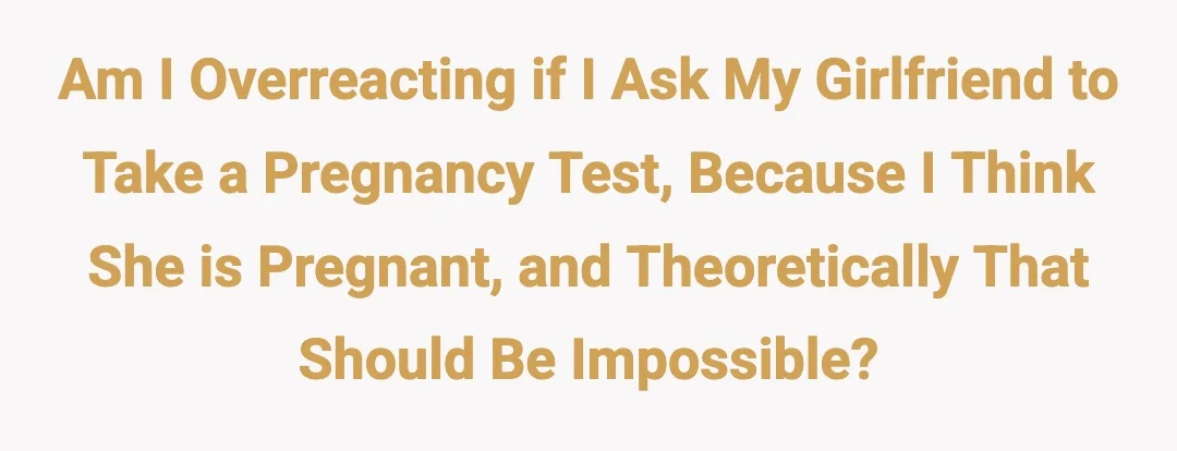Am I overreacting if I ask my girlfriend to take a pregnancy test, because I think she is pregnant, and theoretically that should be impossible?