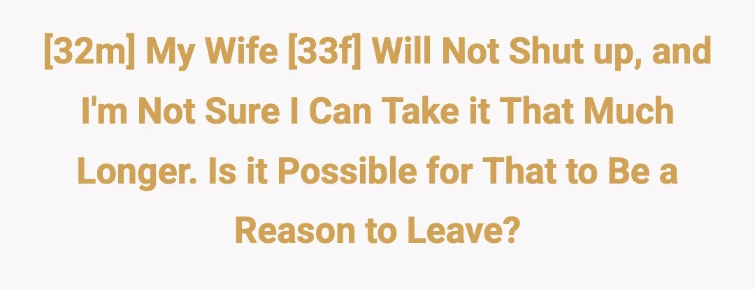 [32m] My wife [33f] will not shut up, and I'm not sure I can take it that much longer. Is it possible for that to be a reason to leave?