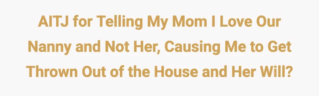 AITJ for telling my mom I love our nanny and not her? Causing me to get thrown out of the house and her will