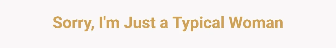 Sorry, I'm just a typical woman