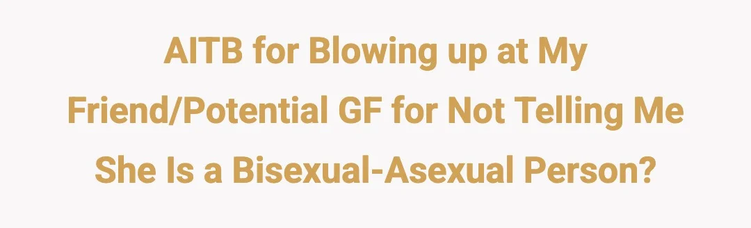 AITB for blowing up at my friend/potential gf for not telling me she is a bisexual-asexual person