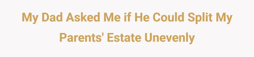 My dad asked me if he could split my parents estate unevenly