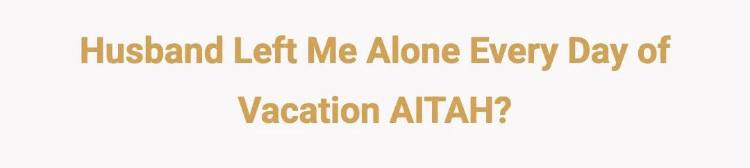 Husband left me alone every day of vacation AITAH?