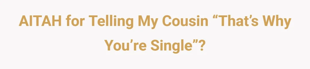 AITAH for telling my cousin “that’s why you’re single”?