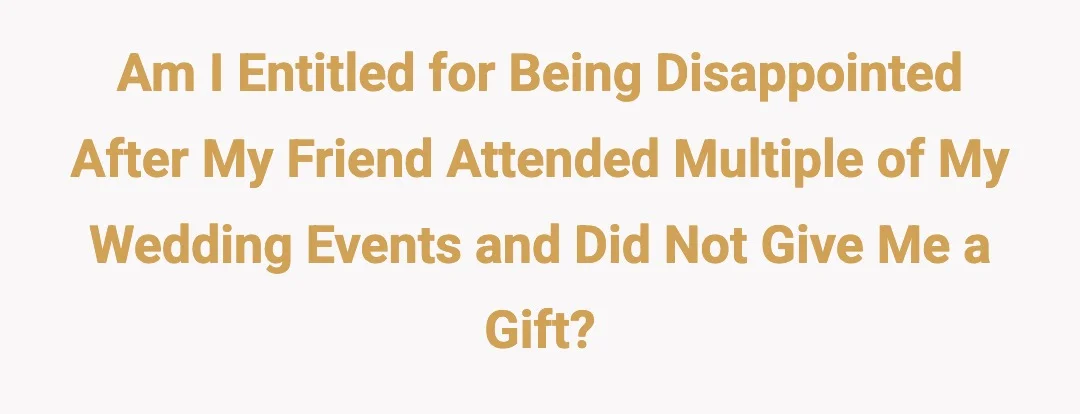 Am i entitled for being disappointed after my friend attended multiple of my wedding events and did not give me a gift?