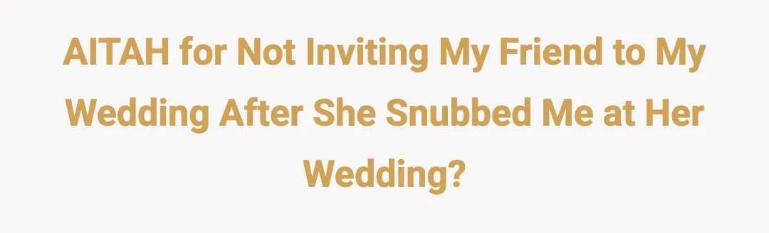 AITAH for not inviting my friend to my wedding after she snubbed me at her wedding?