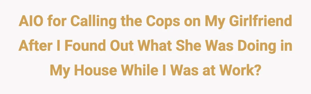 AIO for calling the cops on my girlfriend after I found out what she was doing in my house while I was at work?