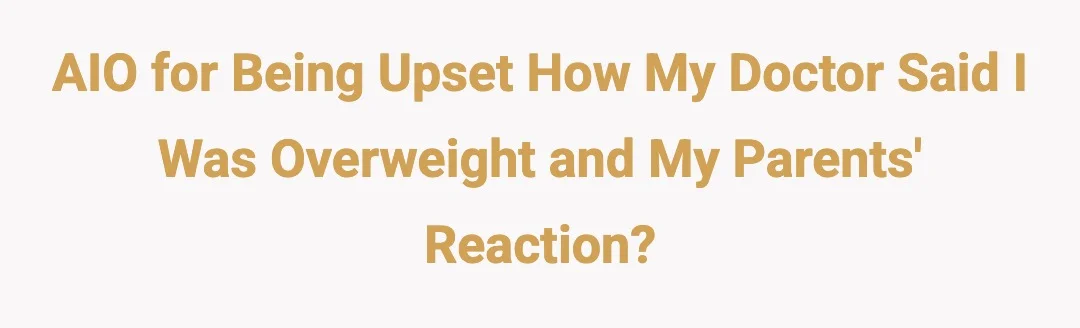 AIO for being upset how my doctor said I was overweight and my parents reaction?