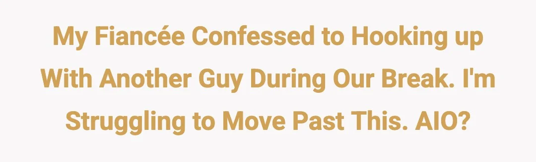 My fiancée confessed to hooking up with another guy during our break. I'm struggling to move past this. AIO?