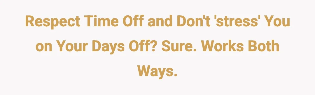Respect time off and don't 'stress' you on your days off? Sure. Works both ways.