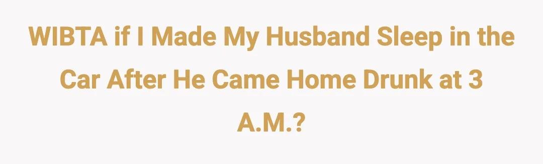 WIBTA if I made my husband sleep in the car after he came home drunk at 3 a.m.?