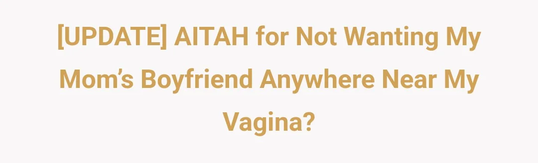 [UPDATE] AITAH for not wanting my mom’s boyfriend anywhere near my vagina?
