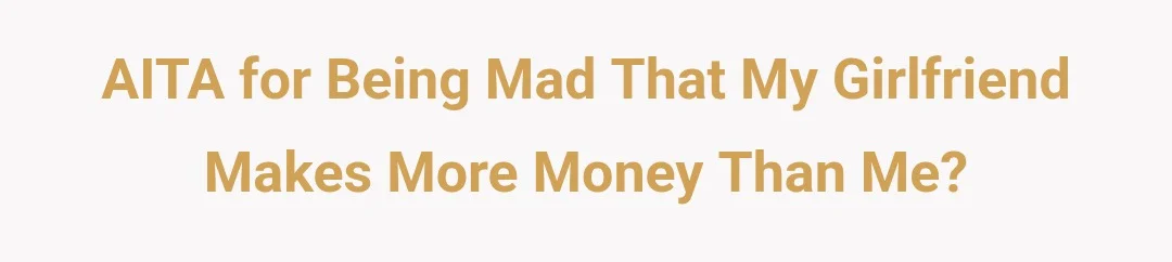 AITA for being mad that my girlfriend makes more money than me?