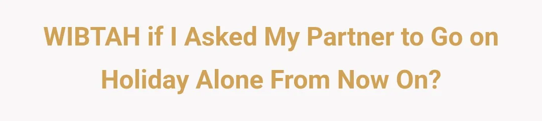 WIBTAH if i asked my partner to go on holiday alone from now on?