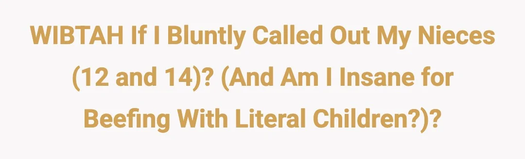 WIBTAH if I bluntly called out my nieces (12 and 14)? (and am I insane for beefing with literal children???)?