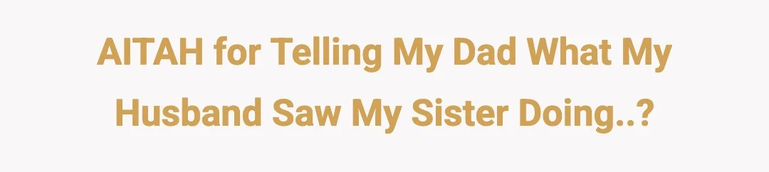 AITAH for telling my Dad what my Husband saw my sister doing..?