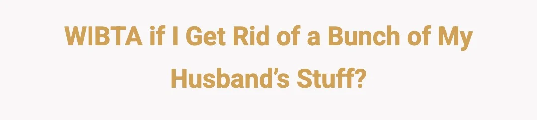 WIBTA if I get rid of a bunch of my husband’s stuff?