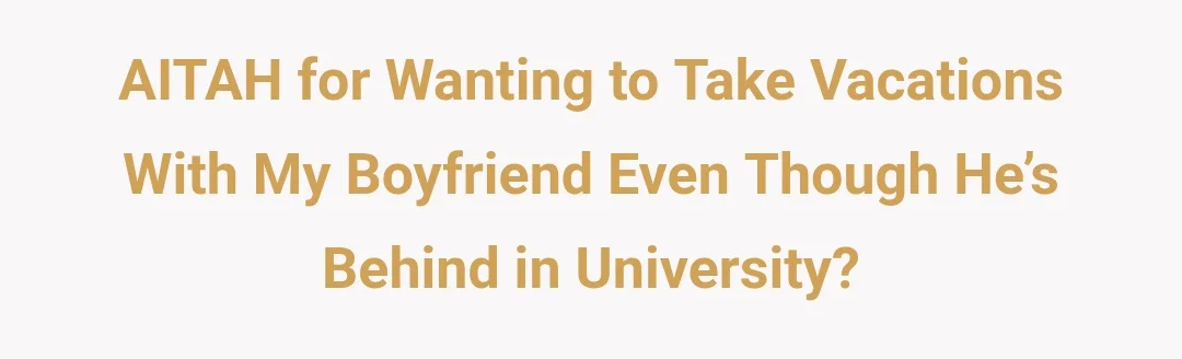 AITAH for wanting to take vacations with my boyfriend even though he’s behind in university?