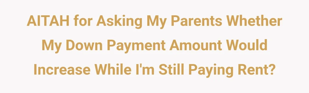 AITAH for asking my parents whether my down payment amount would increase while I'm still paying rent?
