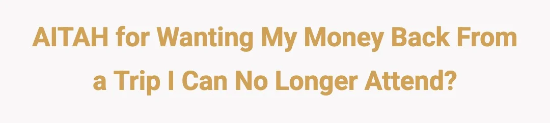 AITAH for wanting my money back from a trip I can no longer attend?