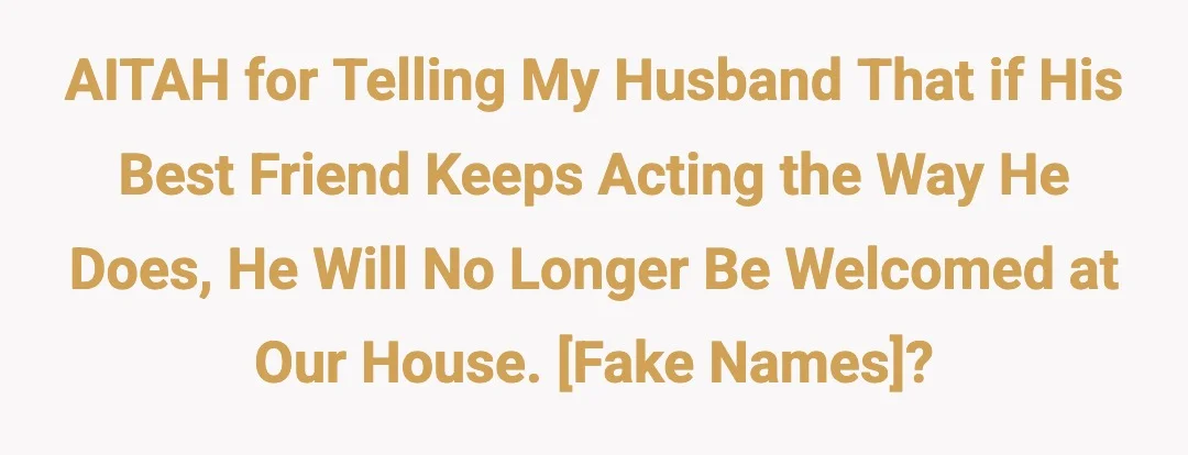 AITAH for telling my husband that if his best friend keeps acting the way he does, he will no longer be welcomed at our house. [Fake Names]?