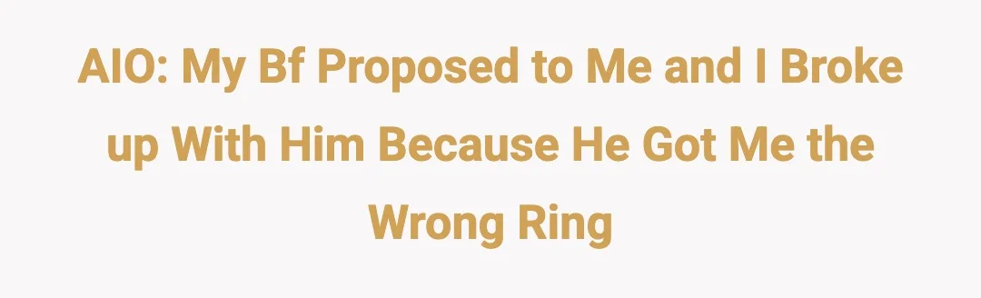 AIO: my bf proposed to me and I broke up with him because he got me the wrong ring