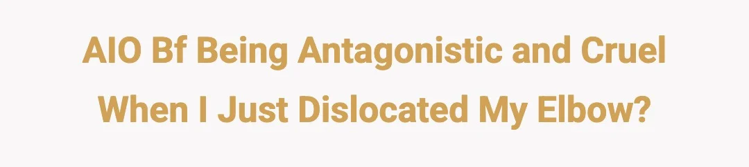 AIO bf being antagonistic and cruel when I just dislocated my elbow?