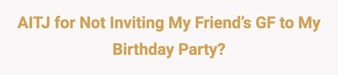 AITJ for not inviting my friend’s GF to my Birthday Party?