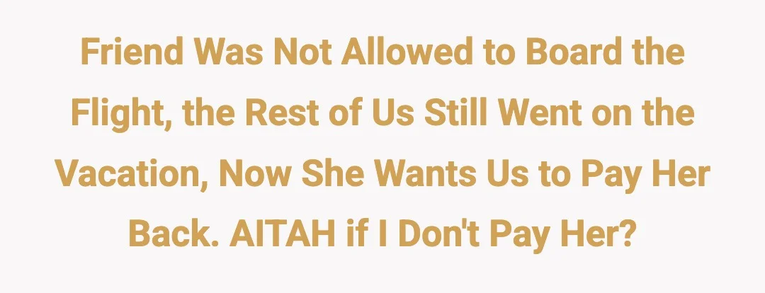 Friend was not allowed to board the flight, the rest of us still went on the vacation, now she wants us to pay her back. AITAH if I don't pay her?