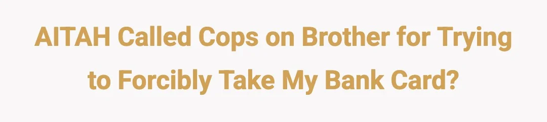 AITAH Called cops on brother for trying to forcibly take my bank card?